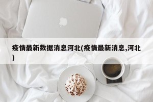 疫情最新数据消息河北(疫情最新消息,河北)