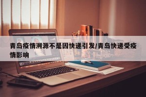 青岛疫情溯源不是因快递引发/青岛快递受疫情影响