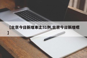 【北京今日新增本土31例,北京今日新增嗯】