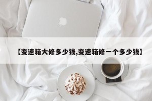 【变速箱大修多少钱,变速箱修一个多少钱】
