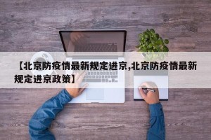 【北京防疫情最新规定进京,北京防疫情最新规定进京政策】