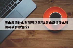 唐山疫情什么时候可以解除(唐山疫情什么时候可以解除管控)