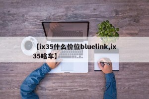 【ix35什么价位bluelink,ix35啥车】