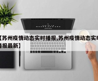 【苏州疫情动态实时播报,苏州疫情动态实时播报最新】