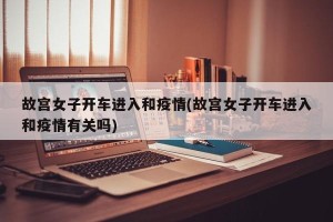 故宫女子开车进入和疫情(故宫女子开车进入和疫情有关吗)