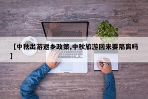 【中秋出游返乡政策,中秋旅游回来要隔离吗】