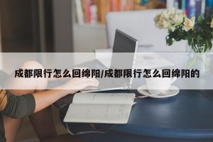 成都限行怎么回绵阳/成都限行怎么回绵阳的
