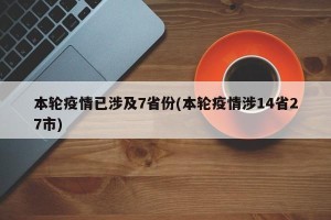 本轮疫情已涉及7省份(本轮疫情涉14省27市)