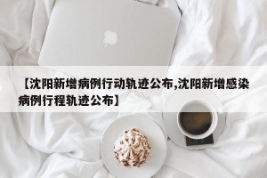 【沈阳新增病例行动轨迹公布,沈阳新增感染病例行程轨迹公布】