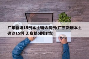 广东新增15例本土确诊病例(广东新增本土确诊15例 无症状5例详情)