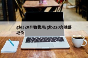 gle320奔驰费用/glb220奔驰落地价