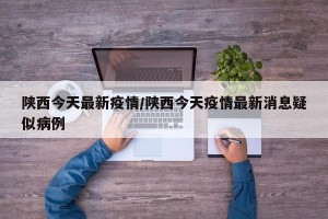 陕西今天最新疫情/陕西今天疫情最新消息疑似病例