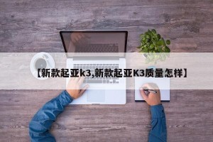 【新款起亚k3,新款起亚K3质量怎样】