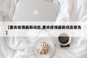 【重庆疫情最新动态,重庆疫情最新动态报告】