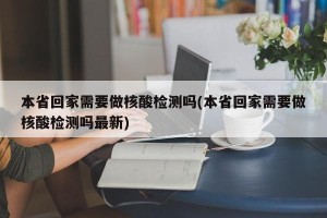 本省回家需要做核酸检测吗(本省回家需要做核酸检测吗最新)