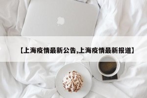 【上海疫情最新公告,上海疫情最新报道】