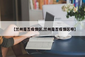 【兰州是否疫情区,兰州是否疫情区呀】