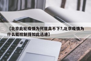 【北京此轮疫情为何居高不下?,北京疫情为什么能控制得如此迅速】