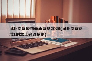 河北南宫疫情最新消息2020(河北南宫新增1例本土确诊病例)