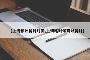【上海预计解封时间,上海啥时候可以解封】