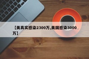 【美真实感染2300万,美国感染3000万】