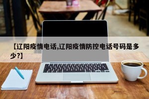 【辽阳疫情电话,辽阳疫情防控电话号码是多少?】