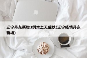 辽宁丹东新增3例本土无症状(辽宁疫情丹东新增)