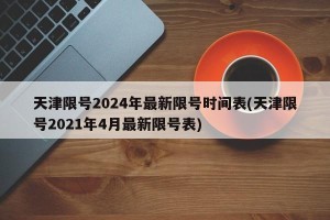 天津限号2024年最新限号时间表(天津限号2021年4月最新限号表)