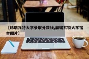 【赫瑞瓦特大学录取分数线,赫瑞瓦特大学宿舍图片】
