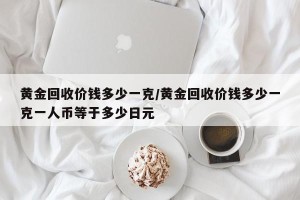 黄金回收价钱多少一克/黄金回收价钱多少一克一人币等于多少日元