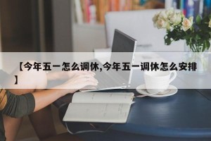【今年五一怎么调休,今年五一调休怎么安排】