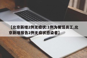 【北京新增2例无症状:1例为餐馆员工,北京新增报告2例无症状感染者】