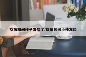 疫情期间孩子发烧了/疫情其间小孩发烧