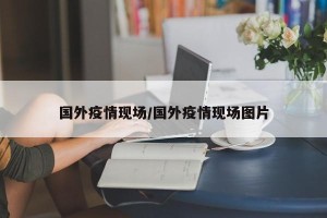国外疫情现场/国外疫情现场图片