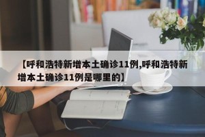 【呼和浩特新增本土确诊11例,呼和浩特新增本土确诊11例是哪里的】