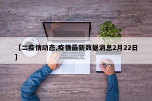 【二疫情动态,疫情最新数据消息2月22日】