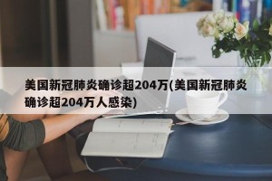 美国新冠肺炎确诊超204万(美国新冠肺炎确诊超204万人感染)