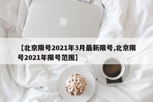 【北京限号2021年3月最新限号,北京限号2021年限号范围】