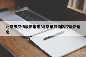 北京市疫情最新消息/北京市疫情防控最新消息