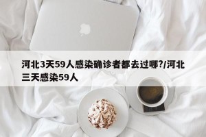 河北3天59人感染确诊者都去过哪?/河北三天感染59人