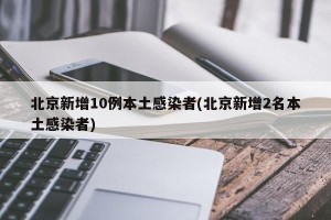 北京新增10例本土感染者(北京新增2名本土感染者)