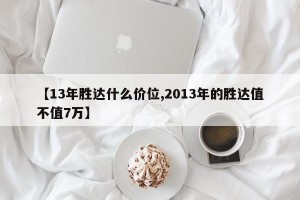 【13年胜达什么价位,2013年的胜达值不值7万】