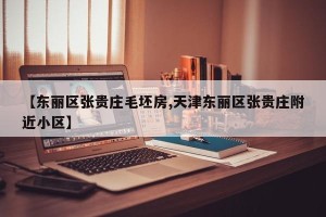 【东丽区张贵庄毛坯房,天津东丽区张贵庄附近小区】