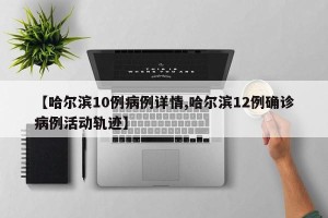 【哈尔滨10例病例详情,哈尔滨12例确诊病例活动轨迹】