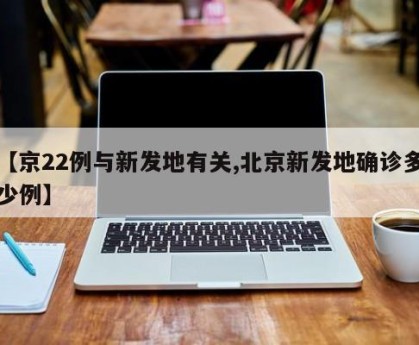 【京22例与新发地有关,北京新发地确诊多少例】