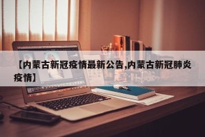 【内蒙古新冠疫情最新公告,内蒙古新冠肺炎疫情】