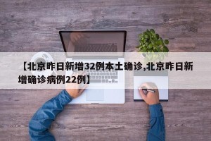 【北京昨日新增32例本土确诊,北京昨日新增确诊病例22例】