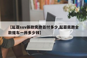 【起亚suv新款奕跑首付多少,起亚奕跑全款提车一共多少钱】