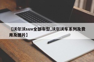 【沃尔沃suv全部车型,沃尔沃车系列及费用及图片】