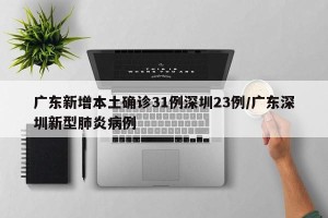 广东新增本土确诊31例深圳23例/广东深圳新型肺炎病例
